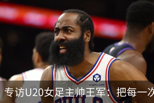 专访U20女足主帅王军：把每一次对抗当世界杯预演